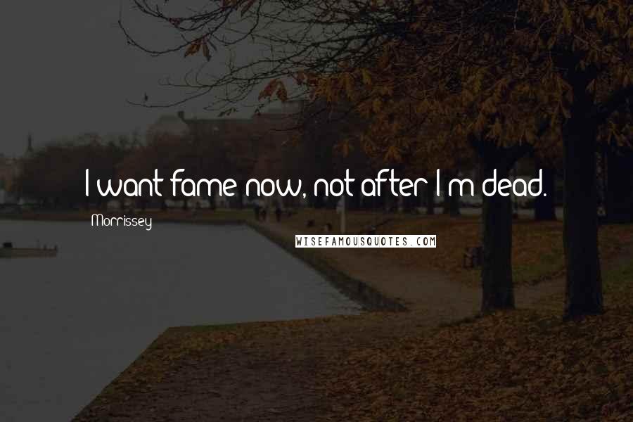 Morrissey Quotes: I want fame now, not after I'm dead.