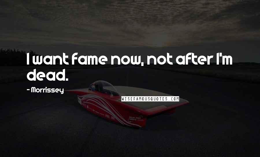 Morrissey Quotes: I want fame now, not after I'm dead.