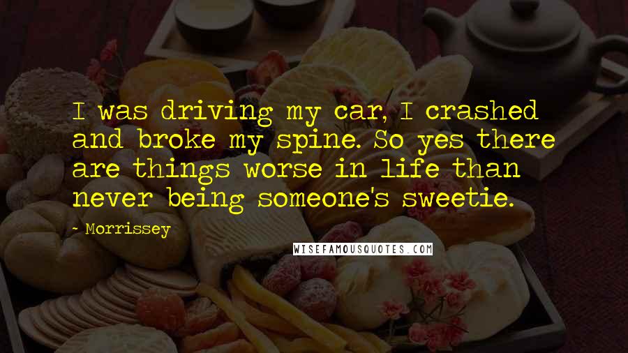 Morrissey Quotes: I was driving my car, I crashed and broke my spine. So yes there are things worse in life than never being someone's sweetie.