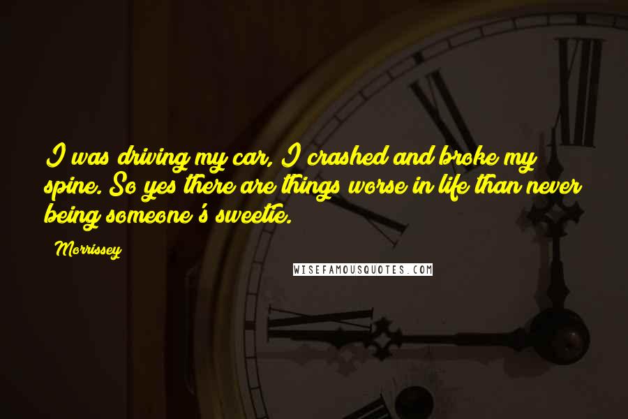 Morrissey Quotes: I was driving my car, I crashed and broke my spine. So yes there are things worse in life than never being someone's sweetie.