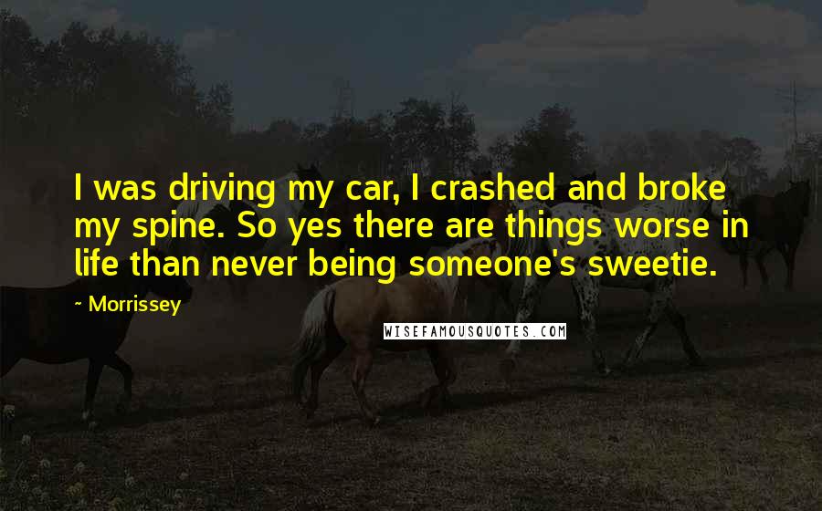 Morrissey Quotes: I was driving my car, I crashed and broke my spine. So yes there are things worse in life than never being someone's sweetie.