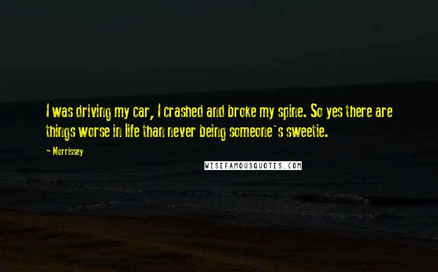 Morrissey Quotes: I was driving my car, I crashed and broke my spine. So yes there are things worse in life than never being someone's sweetie.