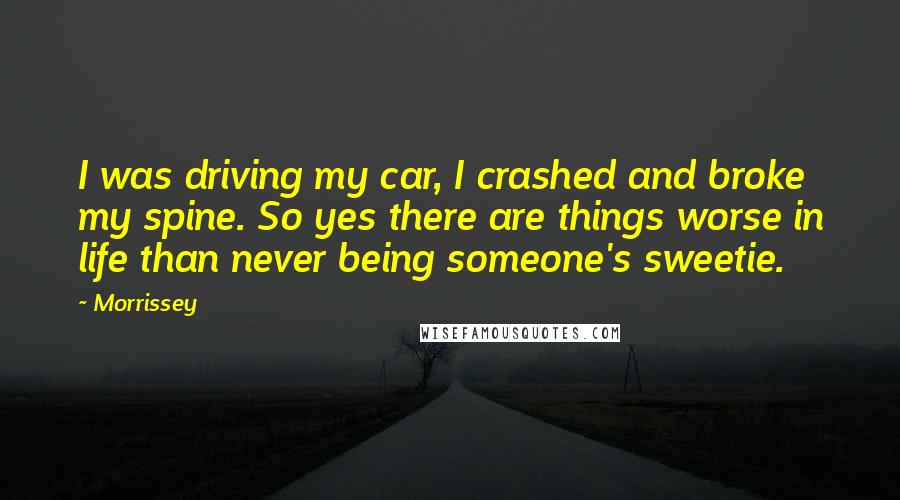 Morrissey Quotes: I was driving my car, I crashed and broke my spine. So yes there are things worse in life than never being someone's sweetie.