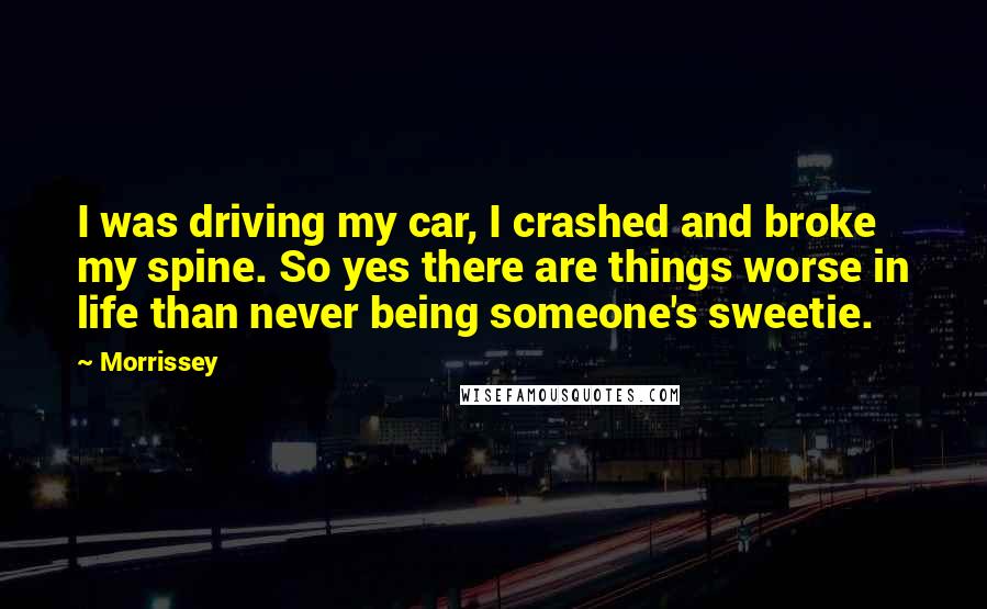 Morrissey Quotes: I was driving my car, I crashed and broke my spine. So yes there are things worse in life than never being someone's sweetie.