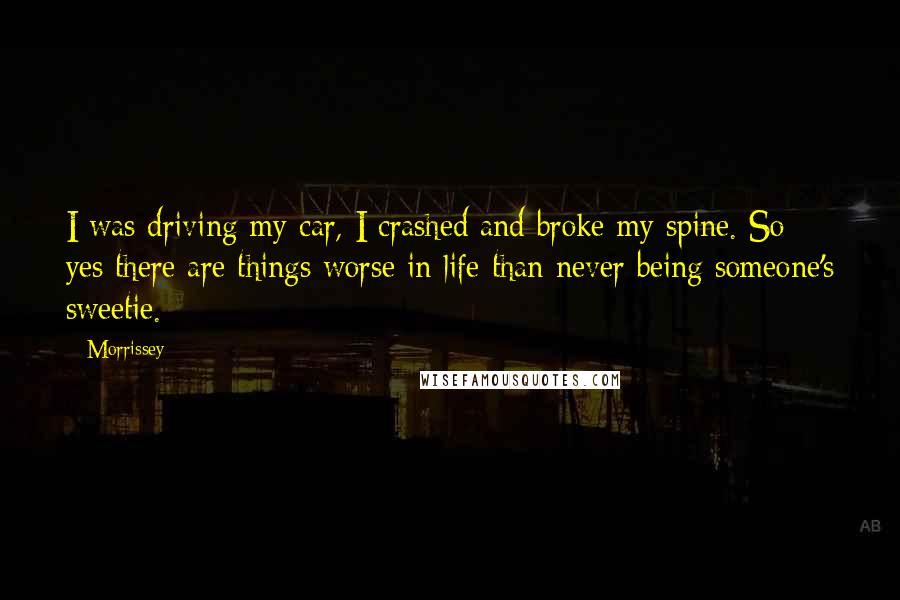 Morrissey Quotes: I was driving my car, I crashed and broke my spine. So yes there are things worse in life than never being someone's sweetie.
