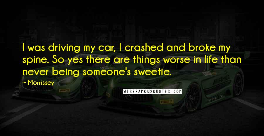 Morrissey Quotes: I was driving my car, I crashed and broke my spine. So yes there are things worse in life than never being someone's sweetie.