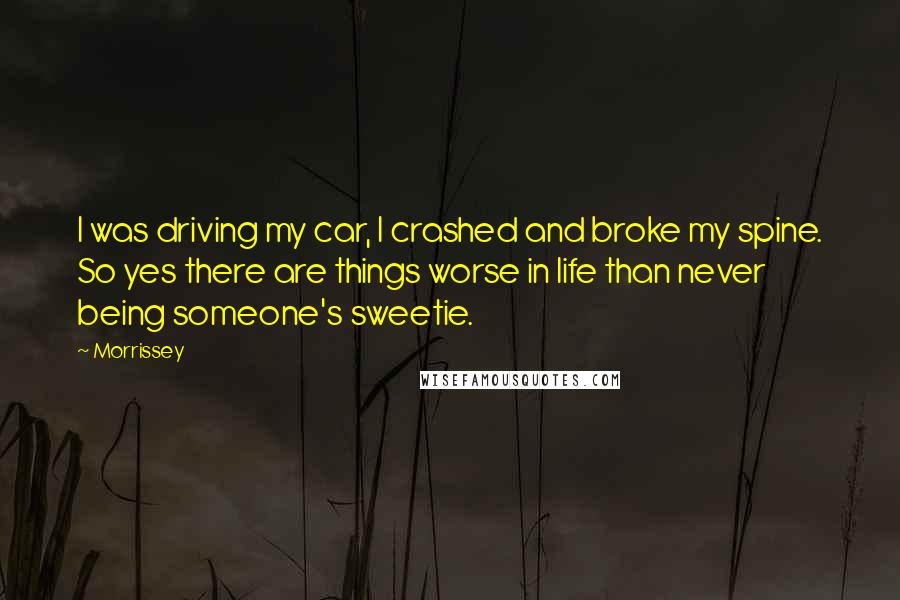 Morrissey Quotes: I was driving my car, I crashed and broke my spine. So yes there are things worse in life than never being someone's sweetie.