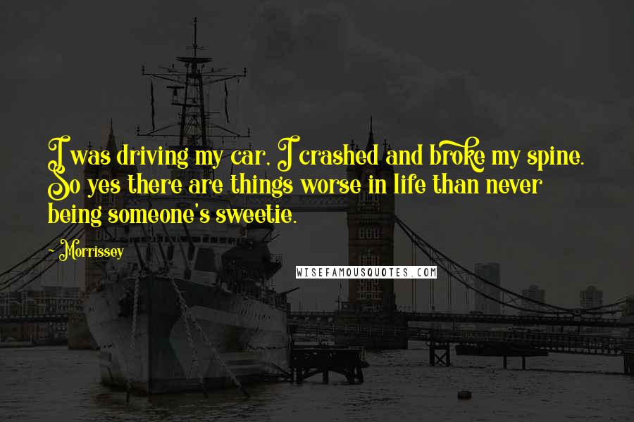 Morrissey Quotes: I was driving my car, I crashed and broke my spine. So yes there are things worse in life than never being someone's sweetie.