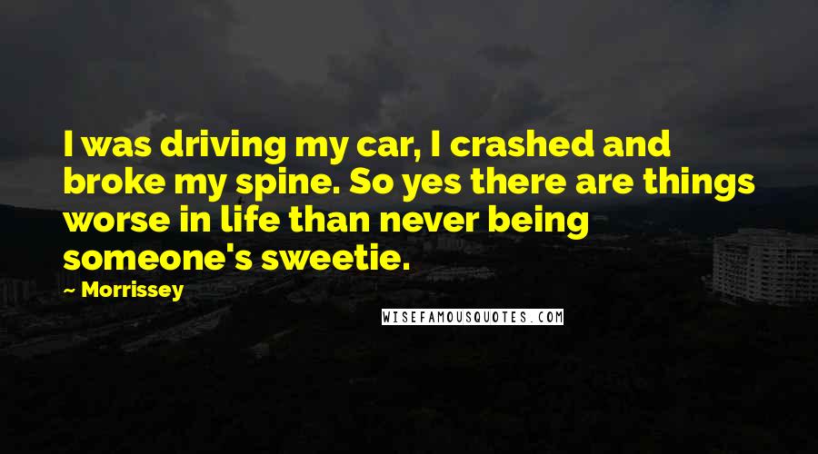 Morrissey Quotes: I was driving my car, I crashed and broke my spine. So yes there are things worse in life than never being someone's sweetie.