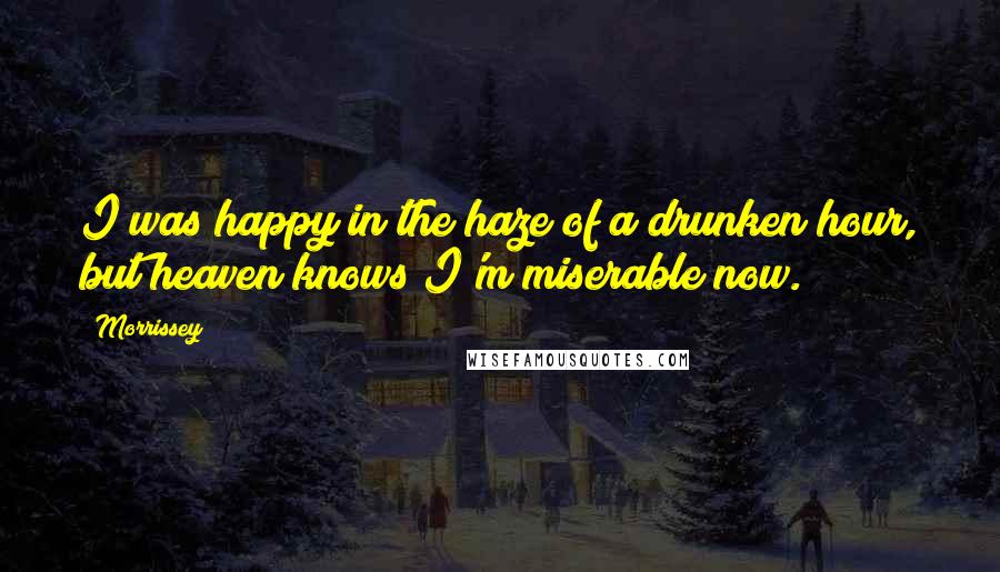 Morrissey Quotes: I was happy in the haze of a drunken hour, but heaven knows I'm miserable now.