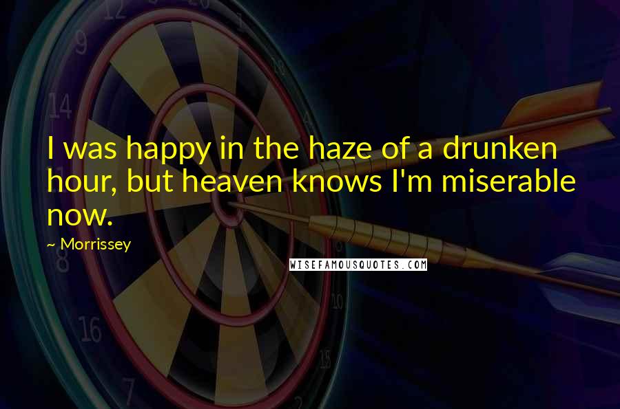 Morrissey Quotes: I was happy in the haze of a drunken hour, but heaven knows I'm miserable now.