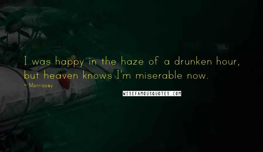 Morrissey Quotes: I was happy in the haze of a drunken hour, but heaven knows I'm miserable now.