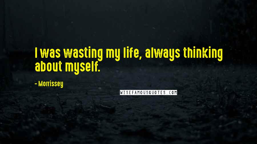 Morrissey Quotes: I was wasting my life, always thinking about myself.