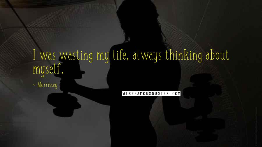 Morrissey Quotes: I was wasting my life, always thinking about myself.