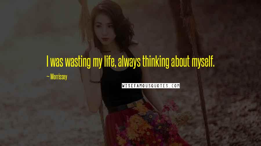 Morrissey Quotes: I was wasting my life, always thinking about myself.