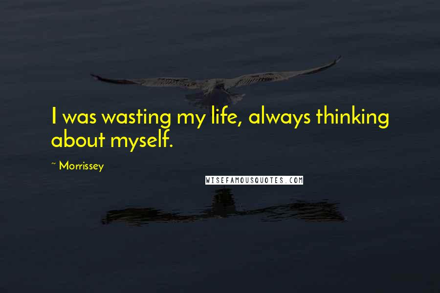 Morrissey Quotes: I was wasting my life, always thinking about myself.