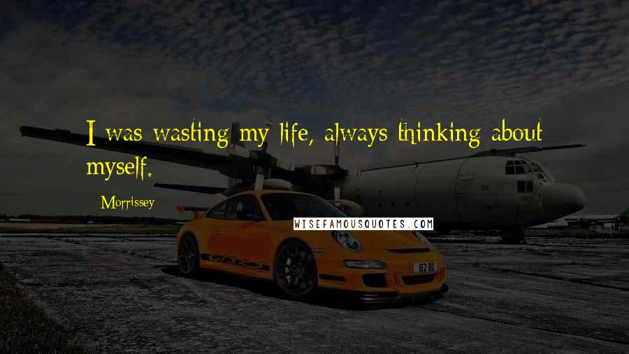 Morrissey Quotes: I was wasting my life, always thinking about myself.