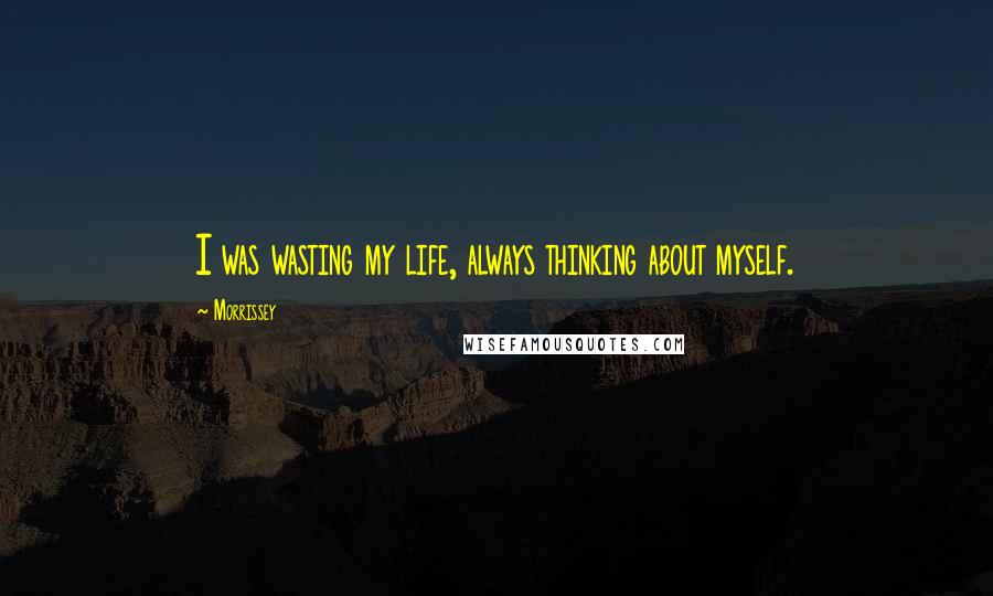 Morrissey Quotes: I was wasting my life, always thinking about myself.