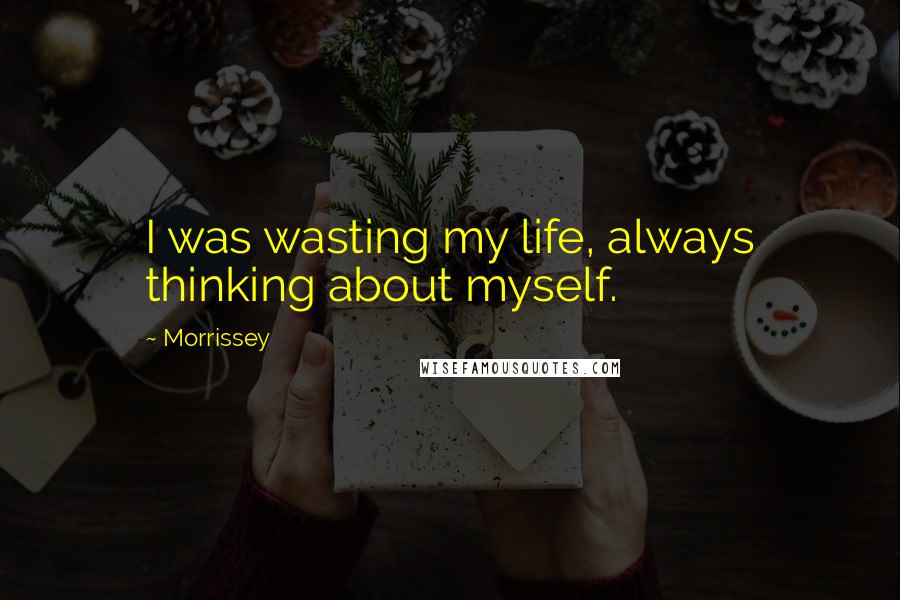 Morrissey Quotes: I was wasting my life, always thinking about myself.