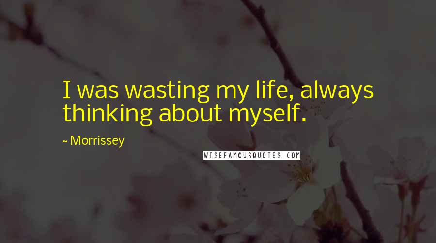 Morrissey Quotes: I was wasting my life, always thinking about myself.