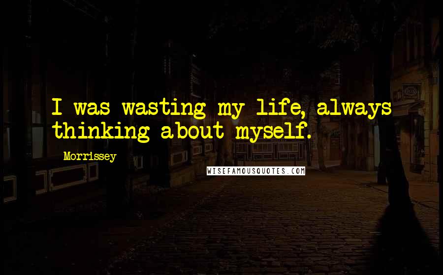 Morrissey Quotes: I was wasting my life, always thinking about myself.