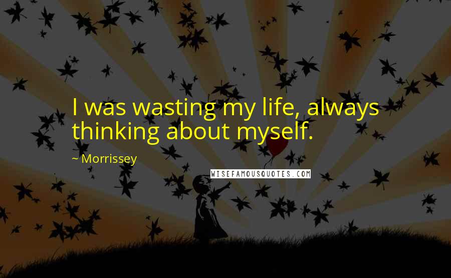 Morrissey Quotes: I was wasting my life, always thinking about myself.