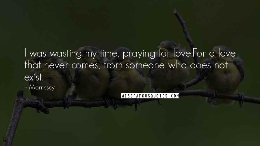 Morrissey Quotes: I was wasting my time, praying for love.For a love that never comes, from someone who does not exist.