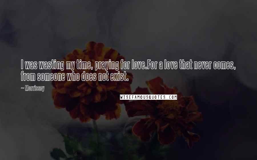 Morrissey Quotes: I was wasting my time, praying for love.For a love that never comes, from someone who does not exist.