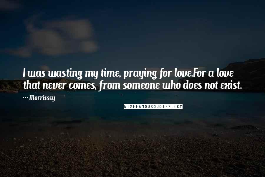 Morrissey Quotes: I was wasting my time, praying for love.For a love that never comes, from someone who does not exist.