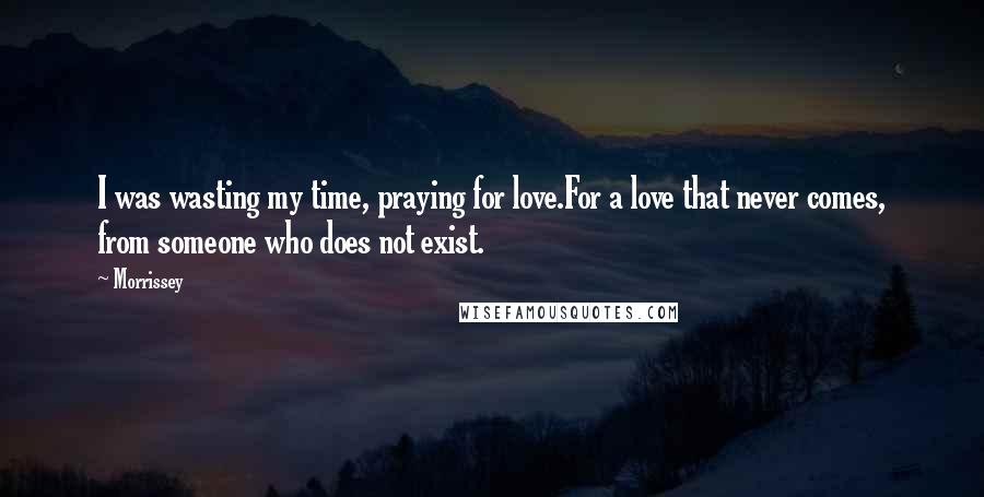 Morrissey Quotes: I was wasting my time, praying for love.For a love that never comes, from someone who does not exist.