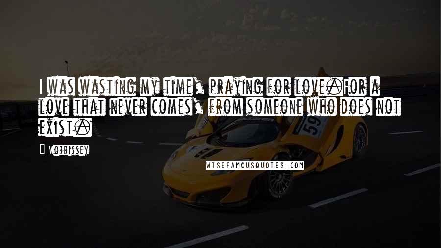 Morrissey Quotes: I was wasting my time, praying for love.For a love that never comes, from someone who does not exist.