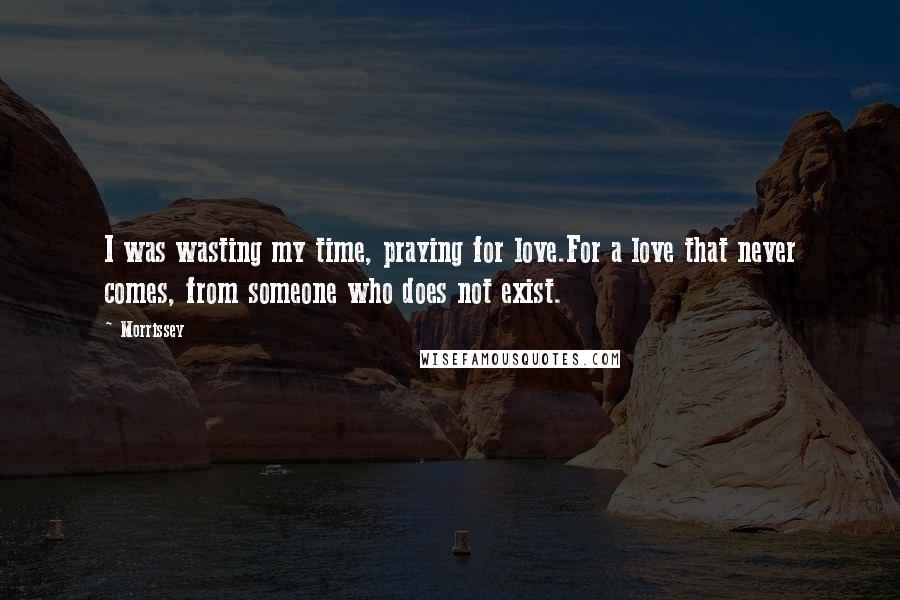 Morrissey Quotes: I was wasting my time, praying for love.For a love that never comes, from someone who does not exist.