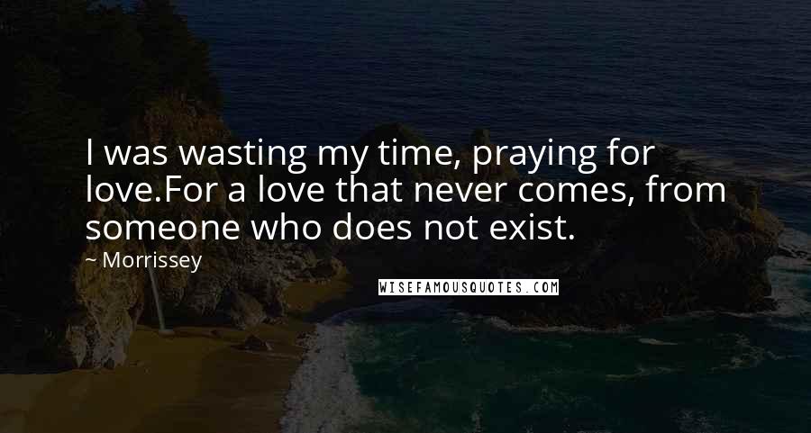 Morrissey Quotes: I was wasting my time, praying for love.For a love that never comes, from someone who does not exist.