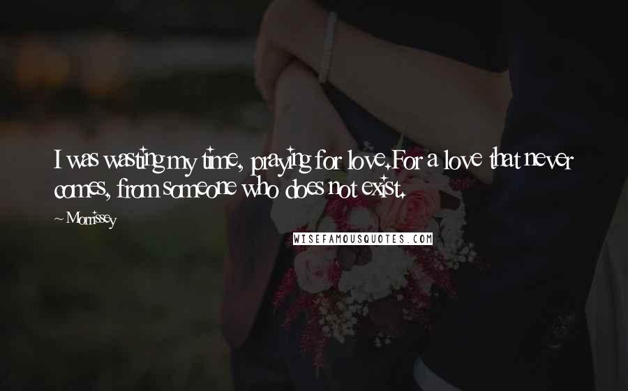 Morrissey Quotes: I was wasting my time, praying for love.For a love that never comes, from someone who does not exist.