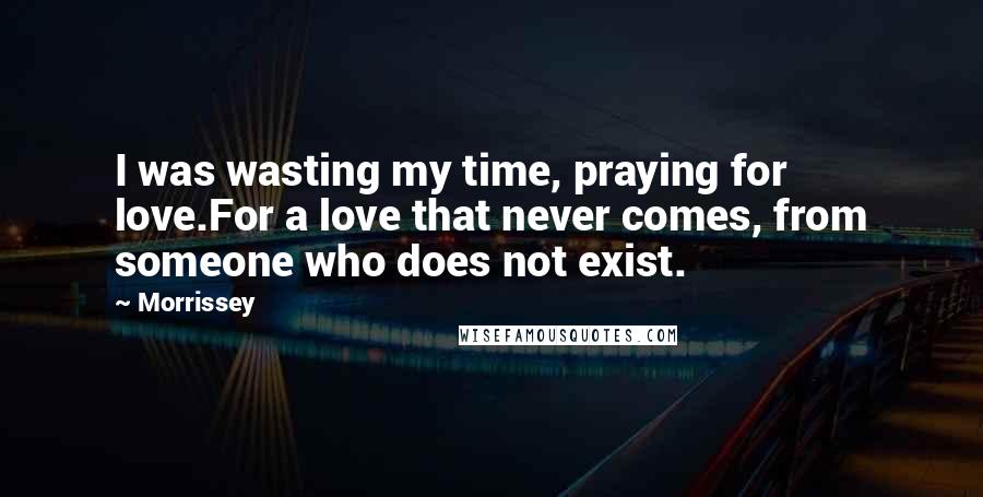 Morrissey Quotes: I was wasting my time, praying for love.For a love that never comes, from someone who does not exist.