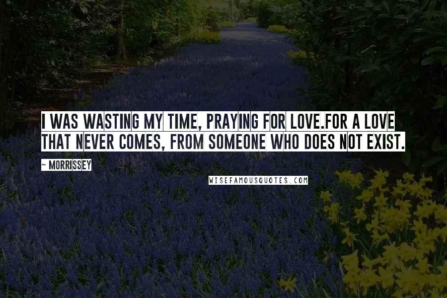 Morrissey Quotes: I was wasting my time, praying for love.For a love that never comes, from someone who does not exist.