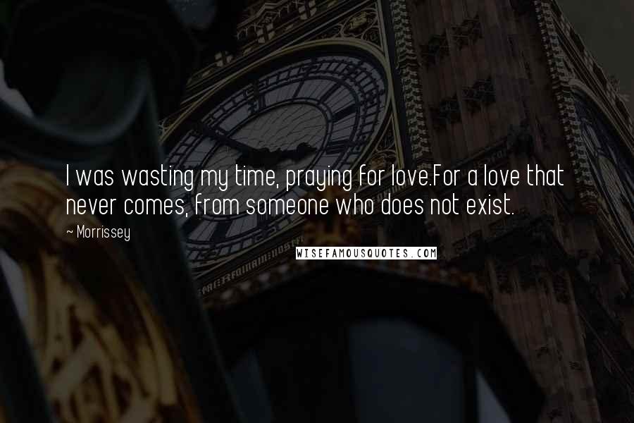 Morrissey Quotes: I was wasting my time, praying for love.For a love that never comes, from someone who does not exist.