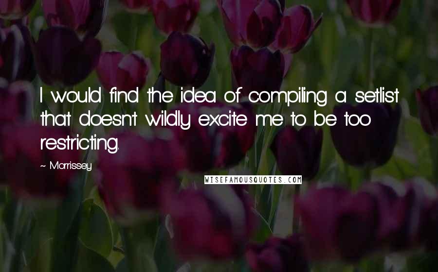 Morrissey Quotes: I would find the idea of compiling a setlist that doesn't wildly excite me to be too restricting.