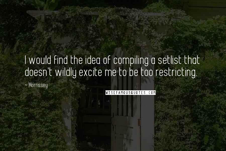 Morrissey Quotes: I would find the idea of compiling a setlist that doesn't wildly excite me to be too restricting.