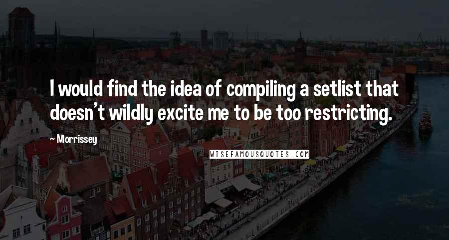 Morrissey Quotes: I would find the idea of compiling a setlist that doesn't wildly excite me to be too restricting.