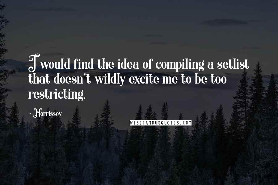 Morrissey Quotes: I would find the idea of compiling a setlist that doesn't wildly excite me to be too restricting.