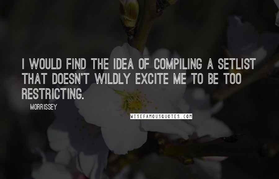 Morrissey Quotes: I would find the idea of compiling a setlist that doesn't wildly excite me to be too restricting.