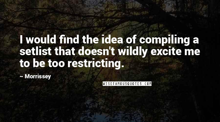 Morrissey Quotes: I would find the idea of compiling a setlist that doesn't wildly excite me to be too restricting.