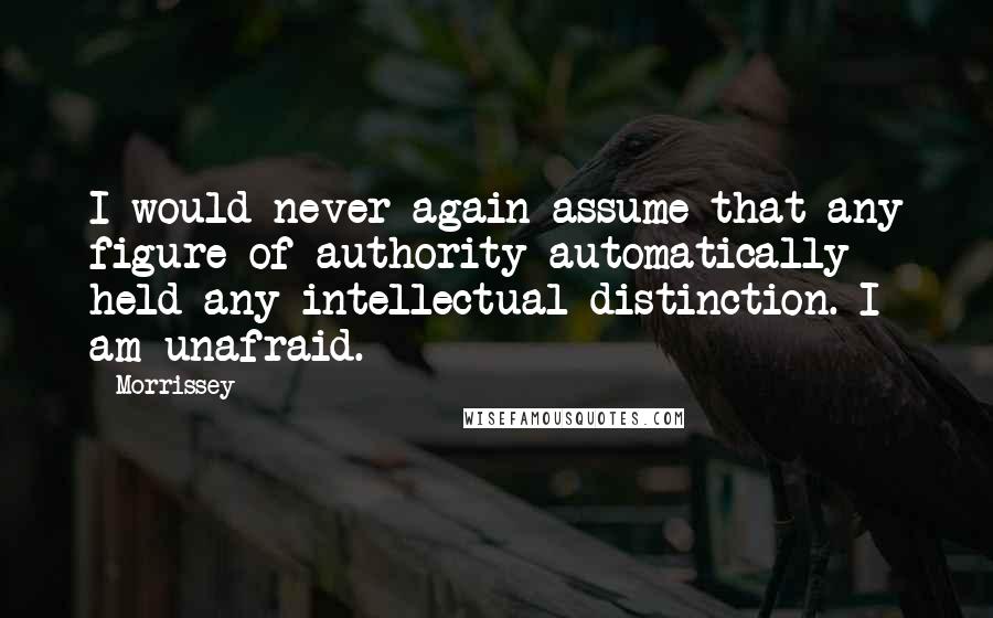 Morrissey Quotes: I would never again assume that any figure of authority automatically held any intellectual distinction. I am unafraid.