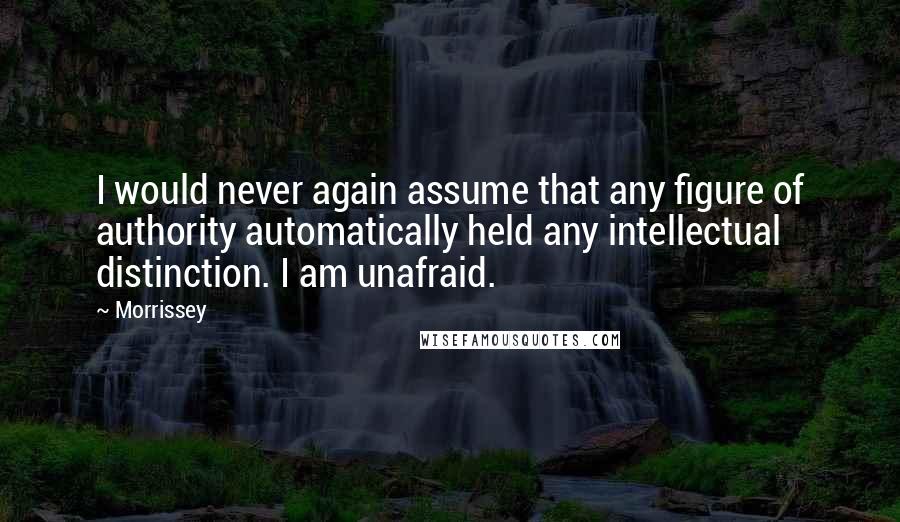 Morrissey Quotes: I would never again assume that any figure of authority automatically held any intellectual distinction. I am unafraid.