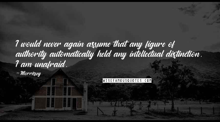 Morrissey Quotes: I would never again assume that any figure of authority automatically held any intellectual distinction. I am unafraid.