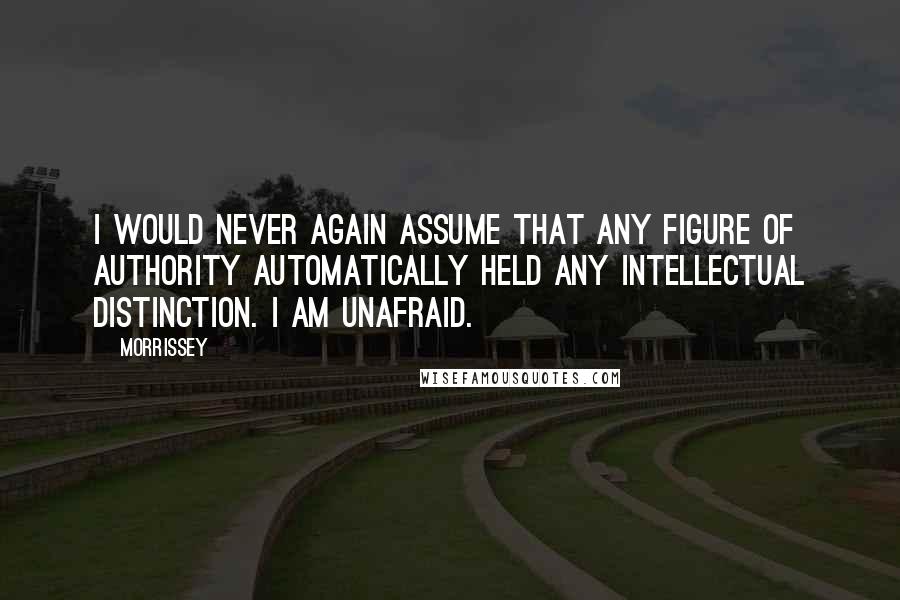 Morrissey Quotes: I would never again assume that any figure of authority automatically held any intellectual distinction. I am unafraid.