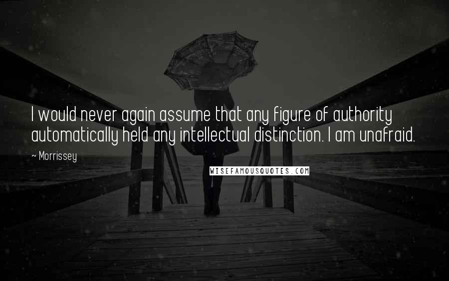 Morrissey Quotes: I would never again assume that any figure of authority automatically held any intellectual distinction. I am unafraid.