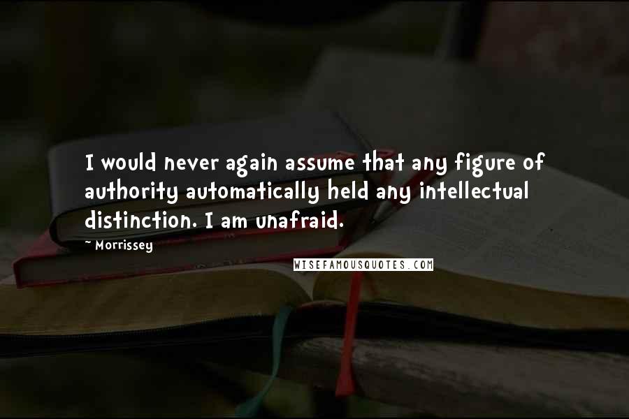 Morrissey Quotes: I would never again assume that any figure of authority automatically held any intellectual distinction. I am unafraid.