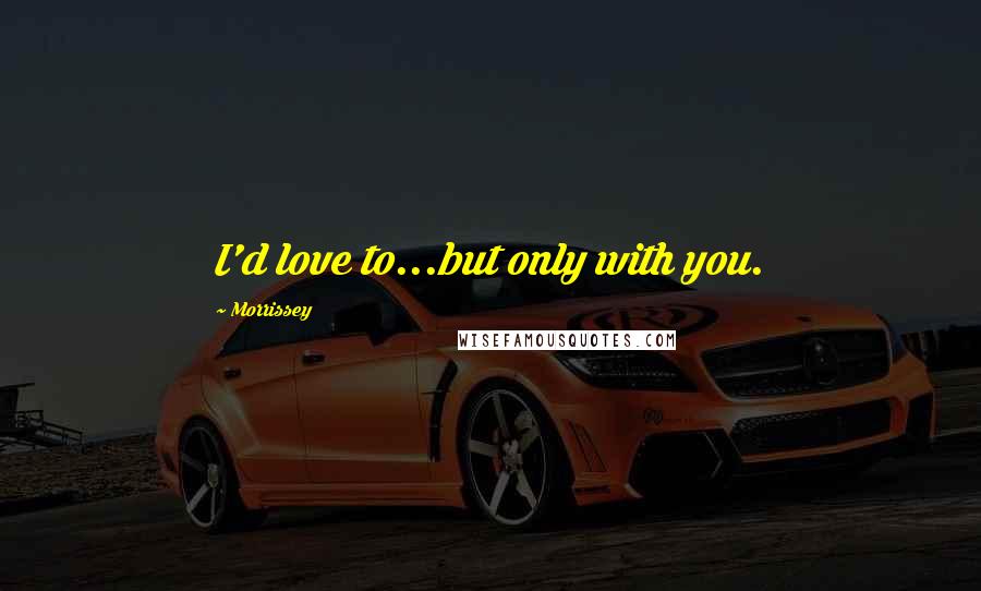 Morrissey Quotes: I'd love to...but only with you.